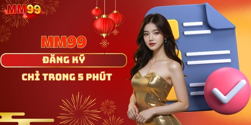 Đăng Ký MM99 - Thao Tác Nhanh Chóng Chỉ trong 5 Phút